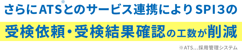 さらにATS（採用管理システム）とのサービス連携によりSPI３の受検依頼・受検結果確認の工数が削減